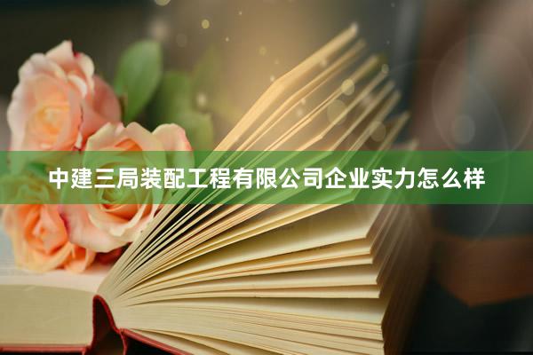 中建三局装配工程有限公司企业实力怎么样